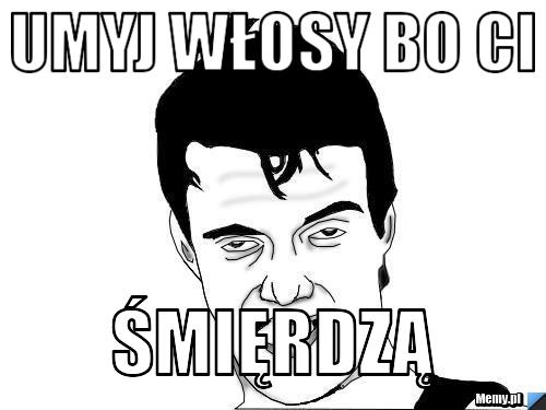 Umyj włosy bo ci  śmięrdzą