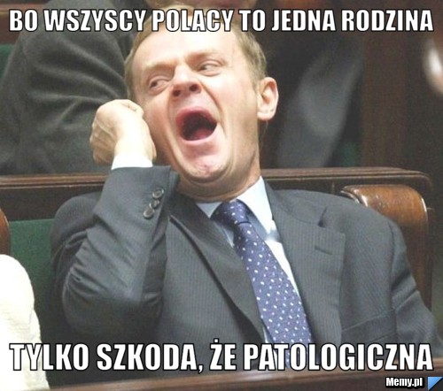 Bo wszyscy polacy to jedna rodzina TYLKO SZKODA, ŻE PATOLOGICZNA